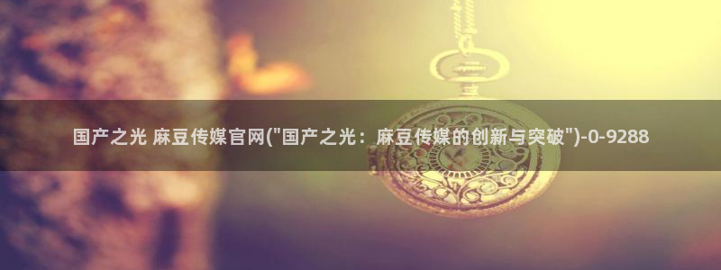 麻豆传媒官网贺岁：国产之光 麻豆传媒官网(\