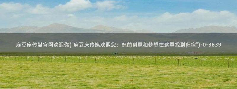 麻豆啊传媒官网：麻豆床传媒官网欢迎你(\