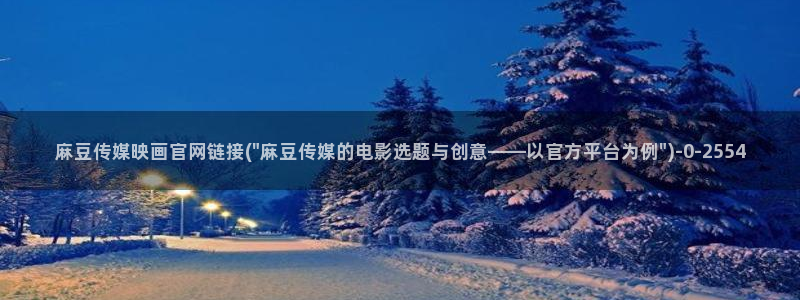 麻豆传媒官网玉米视频：麻豆传媒映画官网链接(\