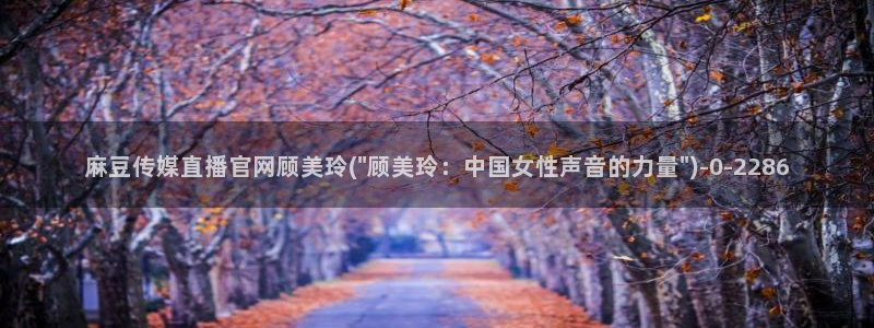 麻豆传媒眏放官网：麻豆传媒直播官网顾美玲(\