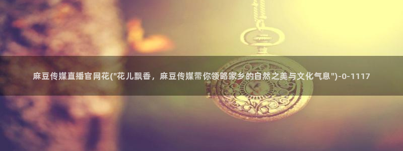 麻豆官网传媒免费网站：麻豆传媒直播官网花(\