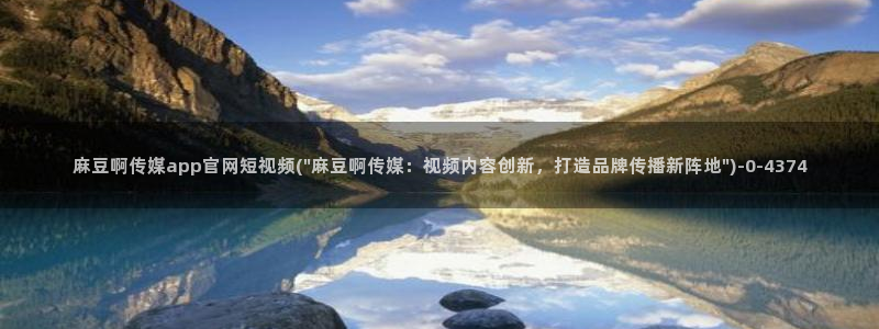 台湾麻豆传媒官网app：麻豆啊传媒app官网短视频(\