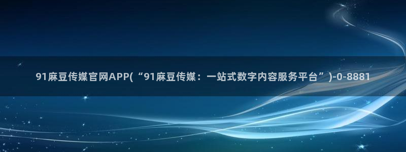 麻豆传媒官网苹果版：91麻豆传媒官网APP(“91麻豆传媒：一站式数字内容服务平台”)