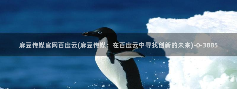 麻豆短传媒app官网：麻豆传媒官网百度云(麻豆传媒：在百度云中寻找创新的未来)