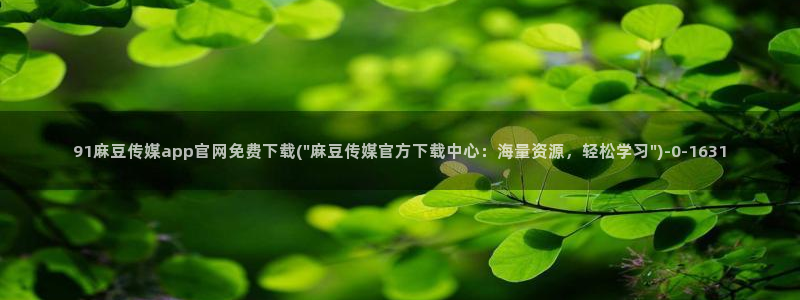 麻豆传媒官网：91麻豆传媒app官网免费下载(\