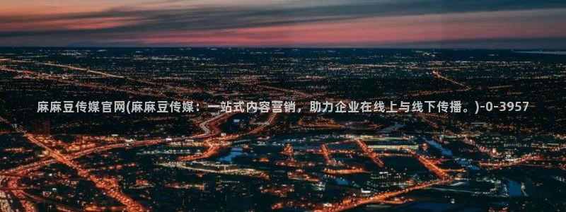 麻豆影视传媒下载官网：麻麻豆传媒官网(麻麻豆传媒：一站式内容营销，助力企业在线上与线下传播。)
