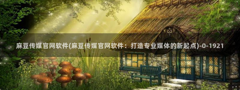 麻豆传媒官网草莓：麻豆传媒官网软件(麻豆传媒官网软件：打造专业媒体的新起点)