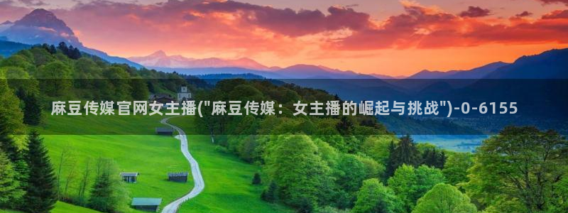 麻豆影视传媒官网入：麻豆传媒官网女主播(\