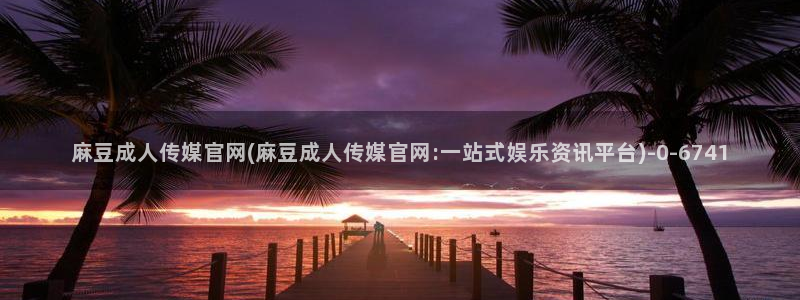 麻豆直播传媒官网：麻豆成人传媒官网(麻豆成人传媒官网:一站式娱乐资讯平台)