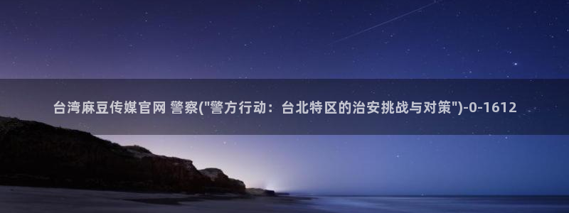麻豆 传媒官网：台湾麻豆传媒官网 警察(\